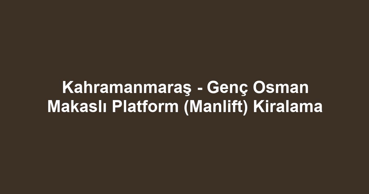 Kahramanmaraş - Genç Osman Makaslı Platform (Manlift) Kiralama