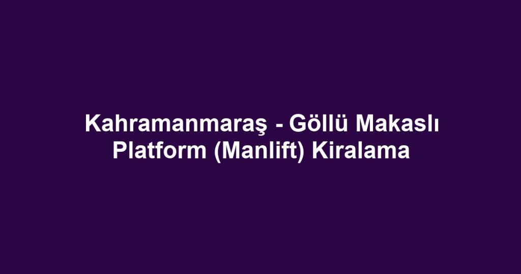 Kahramanmaraş - Göllü Makaslı Platform (Manlift) Kiralama