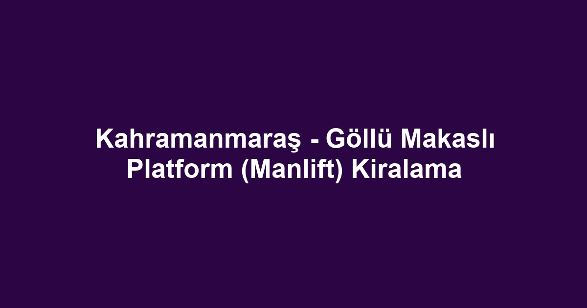 Kahramanmaraş - Göllü Makaslı Platform (Manlift) Kiralama