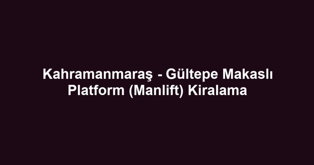 Kahramanmaraş - Gültepe Makaslı Platform (Manlift) Kiralama
