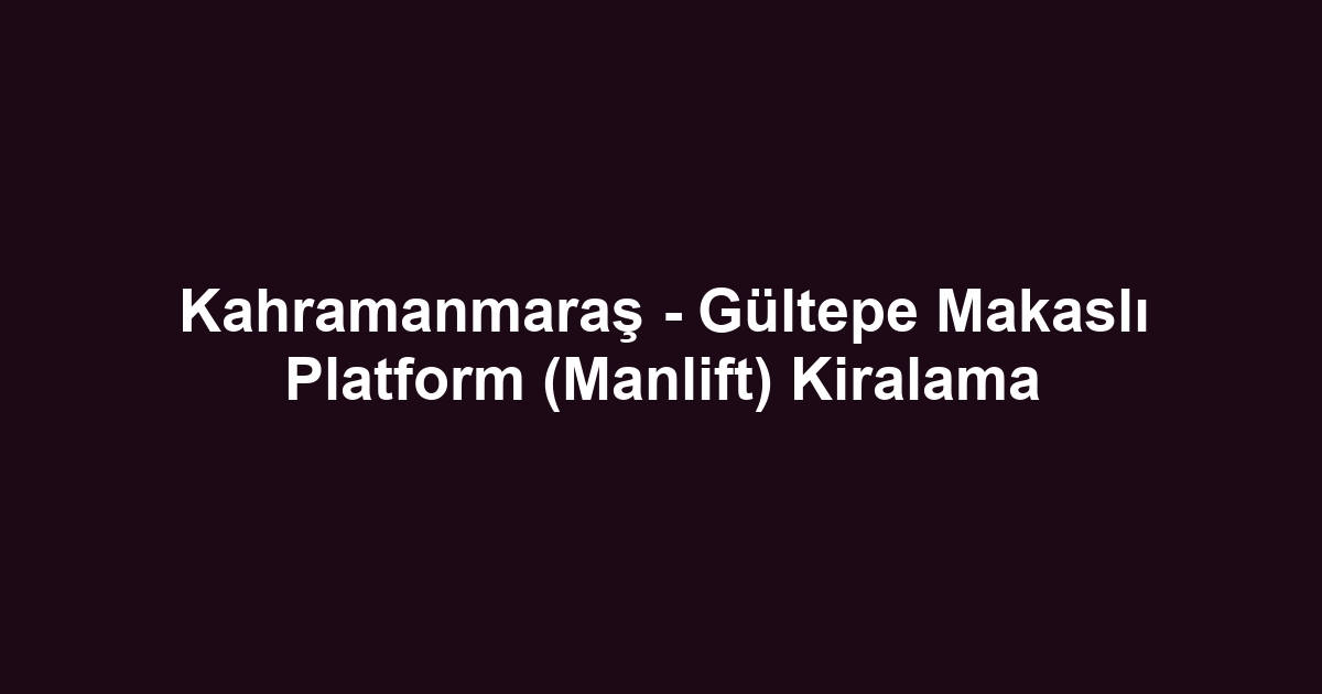 Kahramanmaraş - Gültepe Makaslı Platform (Manlift) Kiralama