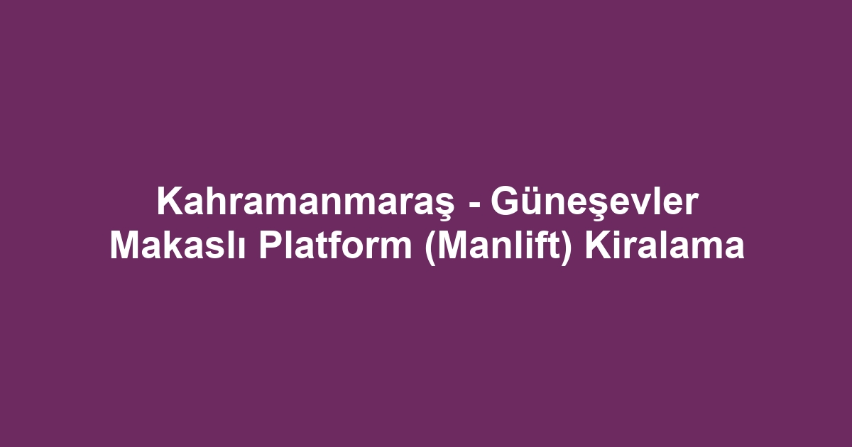 Kahramanmaraş - Güneşevler Makaslı Platform (Manlift) Kiralama
