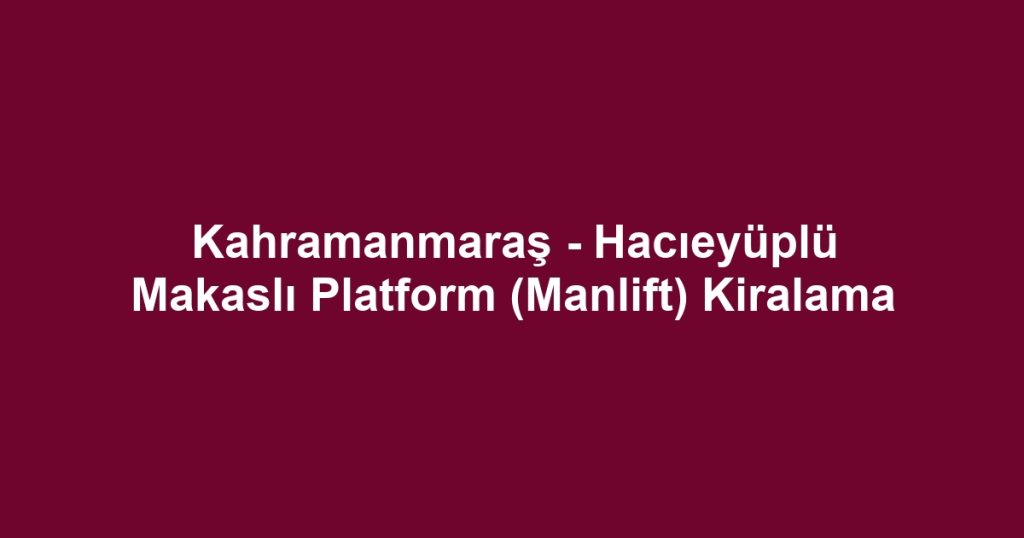 Kahramanmaraş - Hacıeyüplü Makaslı Platform (Manlift) Kiralama