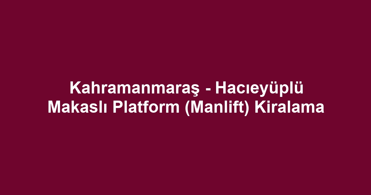 Kahramanmaraş - Hacıeyüplü Makaslı Platform (Manlift) Kiralama