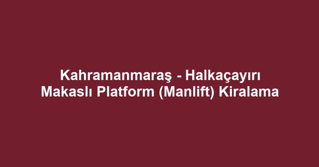 Kahramanmaraş - Halkaçayırı Makaslı Platform (Manlift) Kiralama