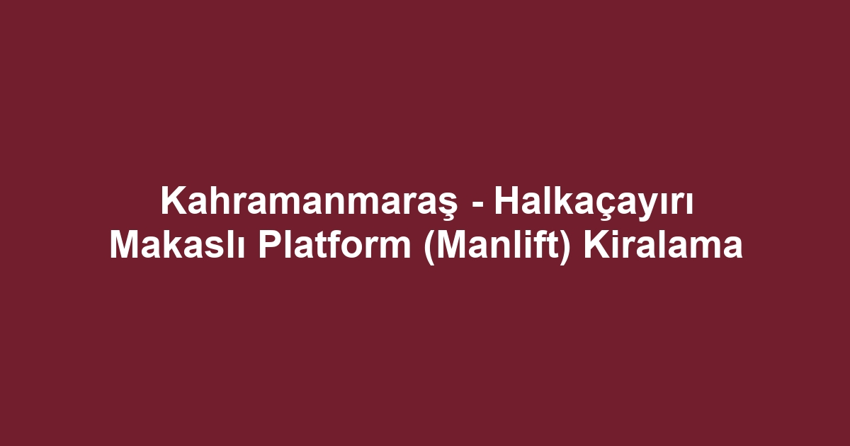 Kahramanmaraş - Halkaçayırı Makaslı Platform (Manlift) Kiralama