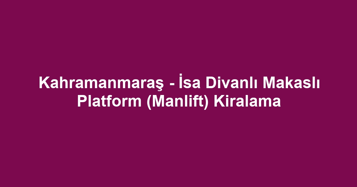 Kahramanmaraş - İsa Divanlı Makaslı Platform (Manlift) Kiralama