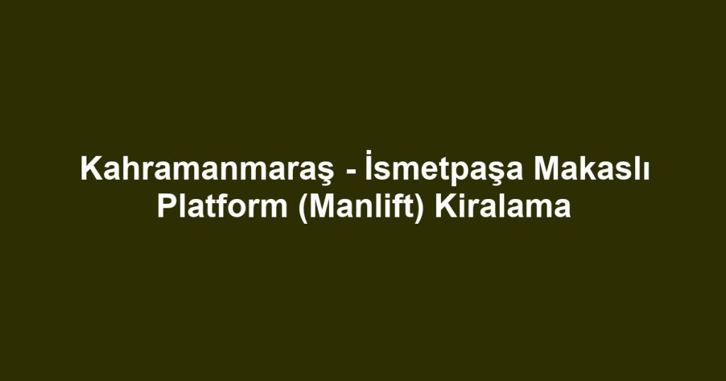 Kahramanmaraş - İsmetpaşa Makaslı Platform (Manlift) Kiralama