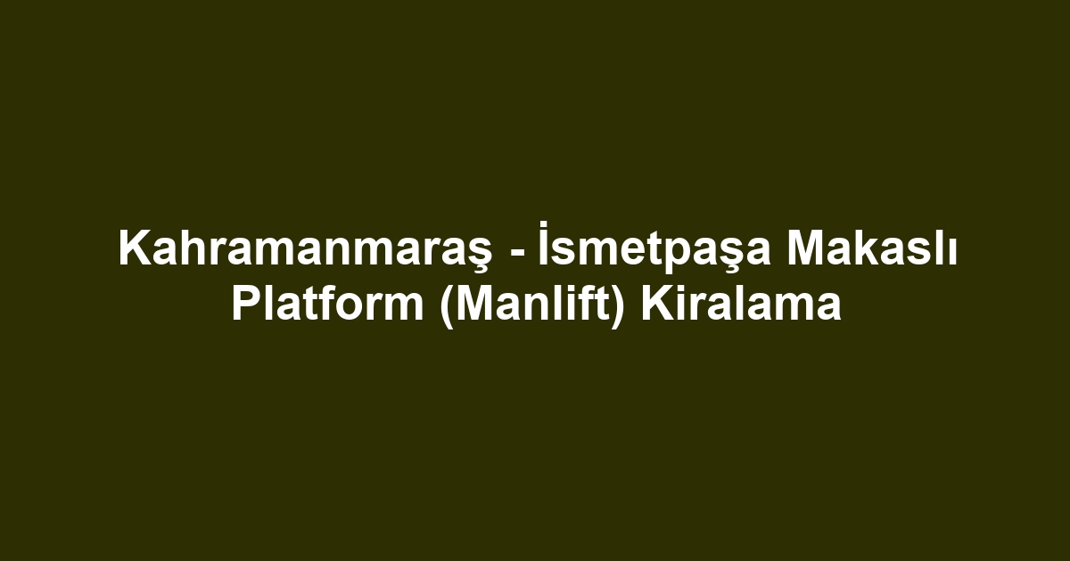 Kahramanmaraş - İsmetpaşa Makaslı Platform (Manlift) Kiralama