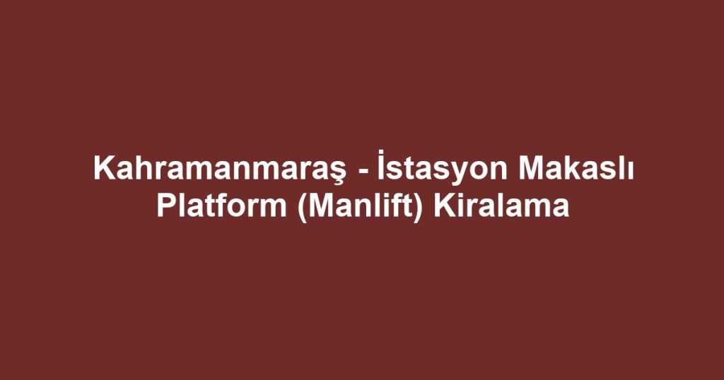 Kahramanmaraş - İstasyon Makaslı Platform (Manlift) Kiralama