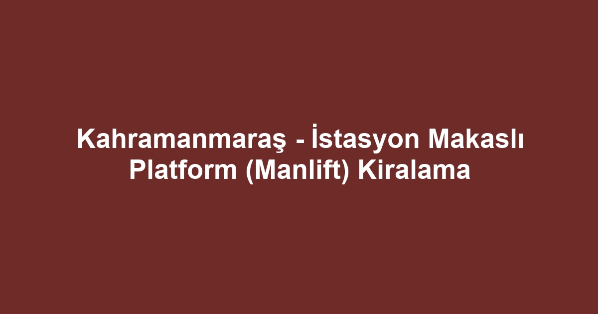 Kahramanmaraş - İstasyon Makaslı Platform (Manlift) Kiralama