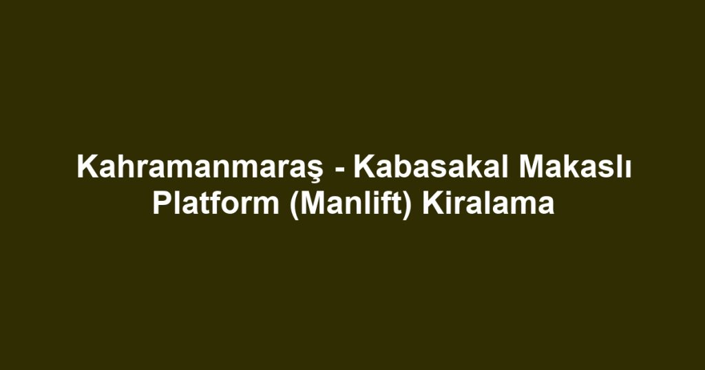 Kahramanmaraş - Kabasakal Makaslı Platform (Manlift) Kiralama