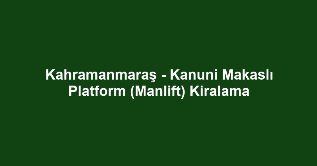 Kahramanmaraş - Kanuni Makaslı Platform (Manlift) Kiralama