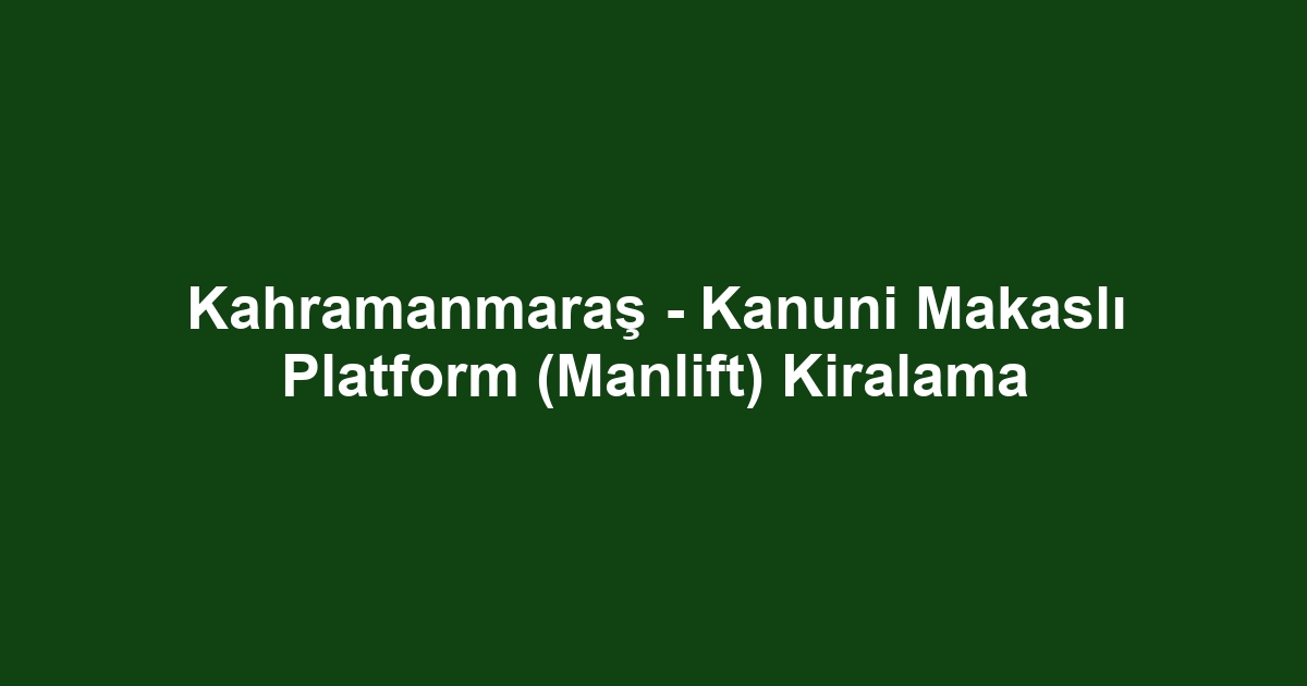 Kahramanmaraş - Kanuni Makaslı Platform (Manlift) Kiralama