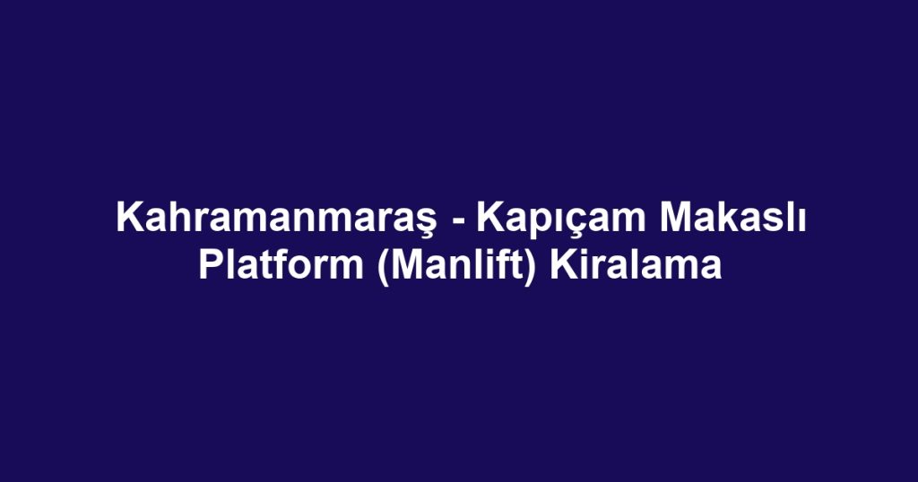 Kahramanmaraş - Kapıçam Makaslı Platform (Manlift) Kiralama