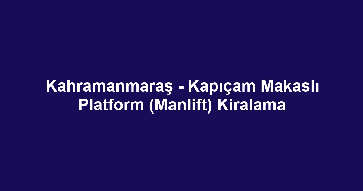 Kahramanmaraş - Kapıçam Makaslı Platform (Manlift) Kiralama