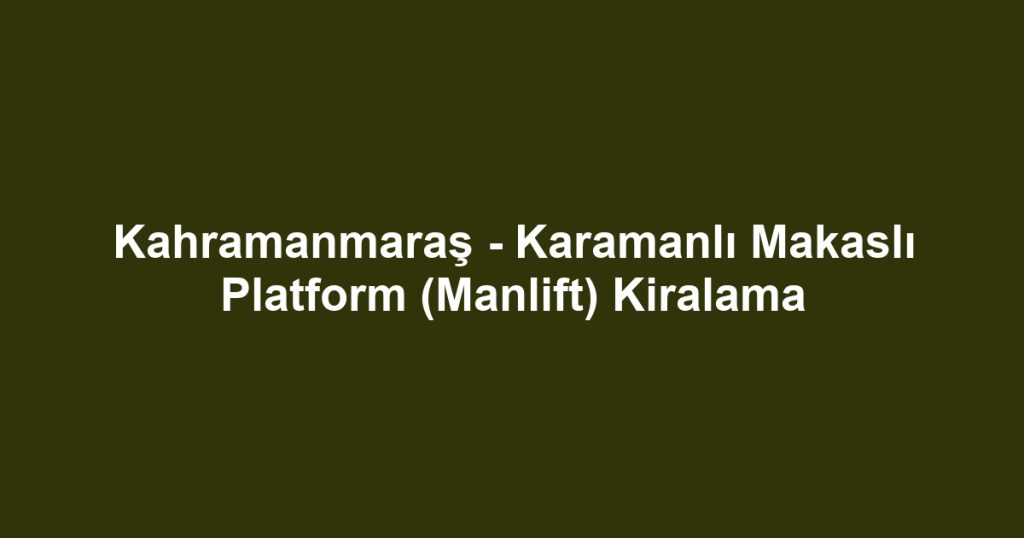 Kahramanmaraş - Karamanlı Makaslı Platform (Manlift) Kiralama