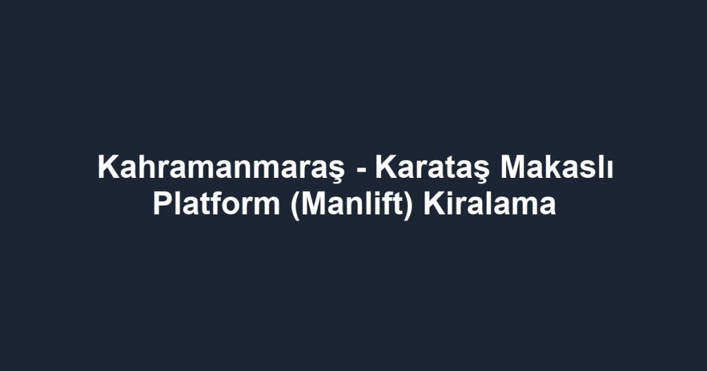 Kahramanmaraş - Karataş Makaslı Platform (Manlift) Kiralama