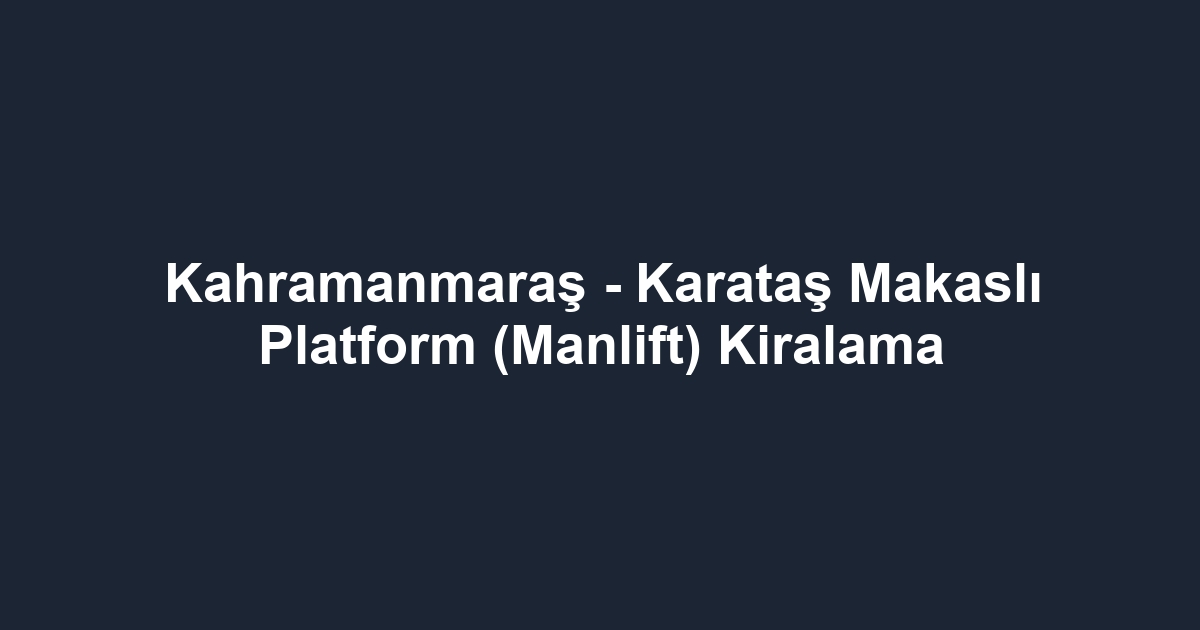 Kahramanmaraş - Karataş Makaslı Platform (Manlift) Kiralama