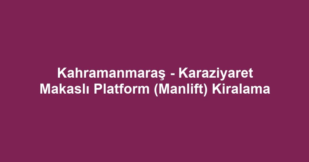 Kahramanmaraş - Karaziyaret Makaslı Platform (Manlift) Kiralama