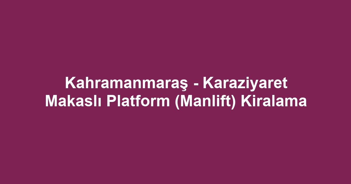 Kahramanmaraş - Karaziyaret Makaslı Platform (Manlift) Kiralama