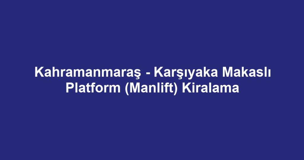 Kahramanmaraş - Karşıyaka Makaslı Platform (Manlift) Kiralama
