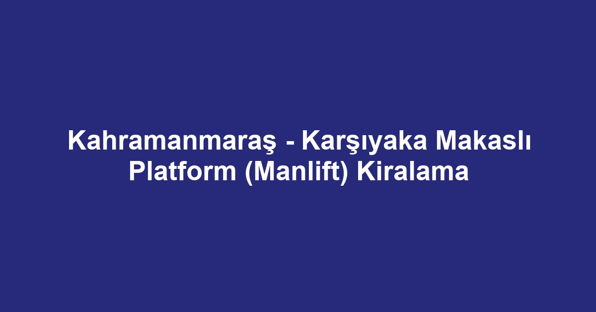 Kahramanmaraş - Karşıyaka Makaslı Platform (Manlift) Kiralama