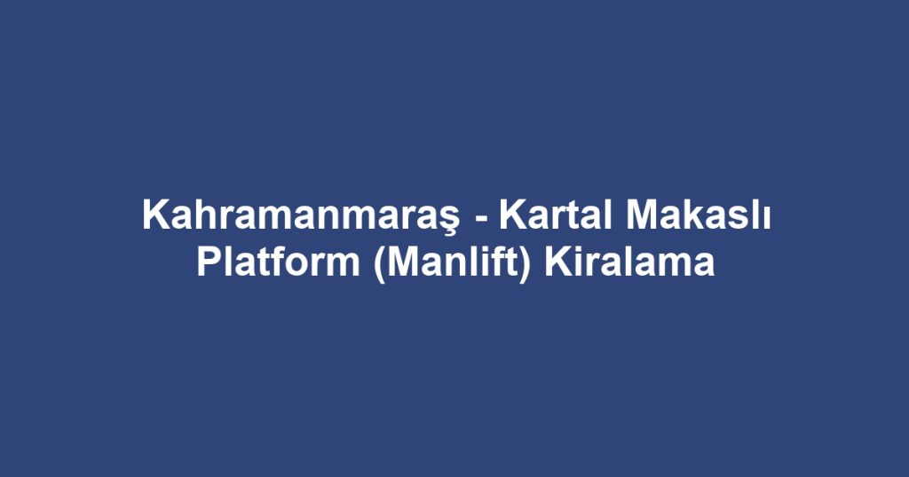 Kahramanmaraş - Kartal Makaslı Platform (Manlift) Kiralama