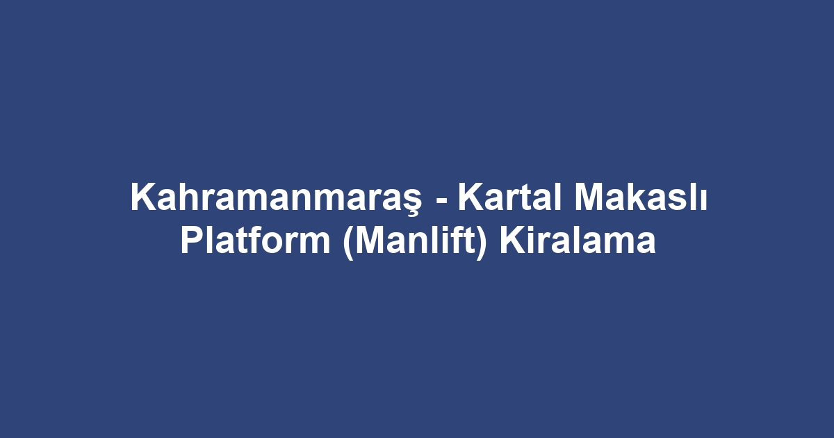 Kahramanmaraş - Kartal Makaslı Platform (Manlift) Kiralama