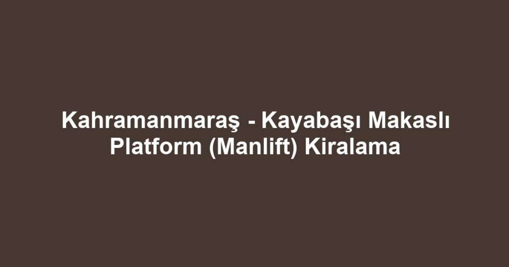 Kahramanmaraş - Kayabaşı Makaslı Platform (Manlift) Kiralama