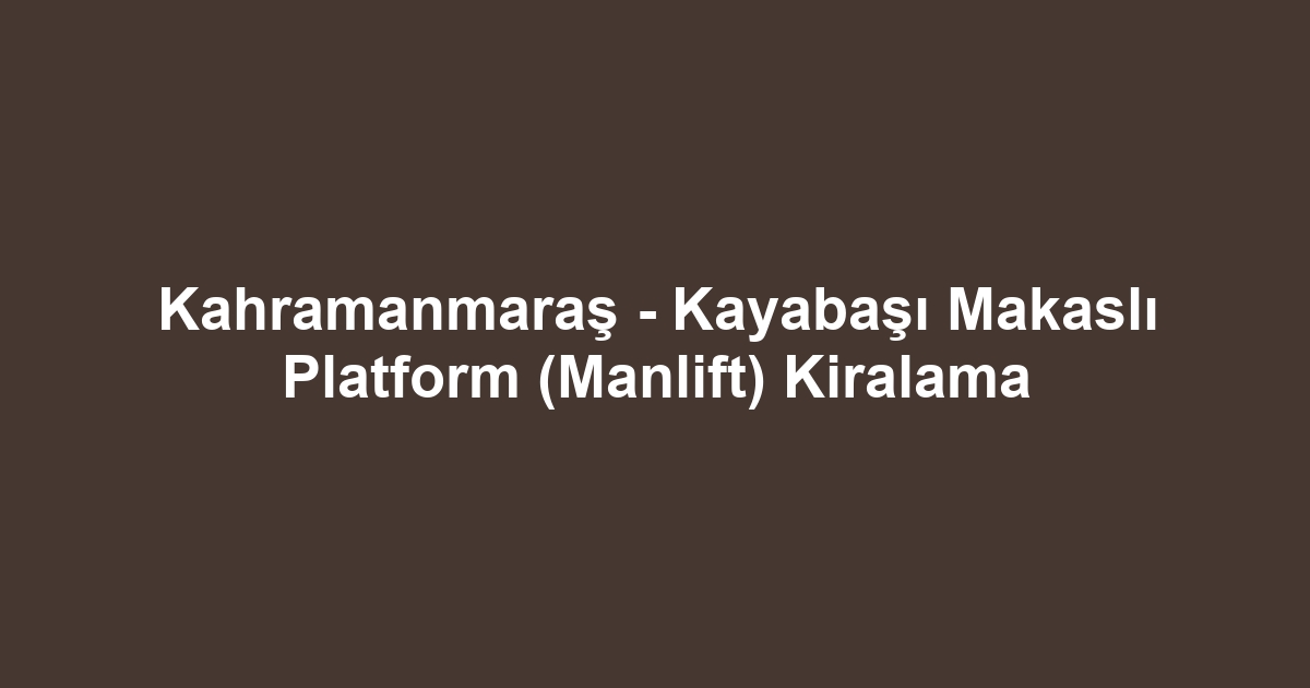 Kahramanmaraş - Kayabaşı Makaslı Platform (Manlift) Kiralama
