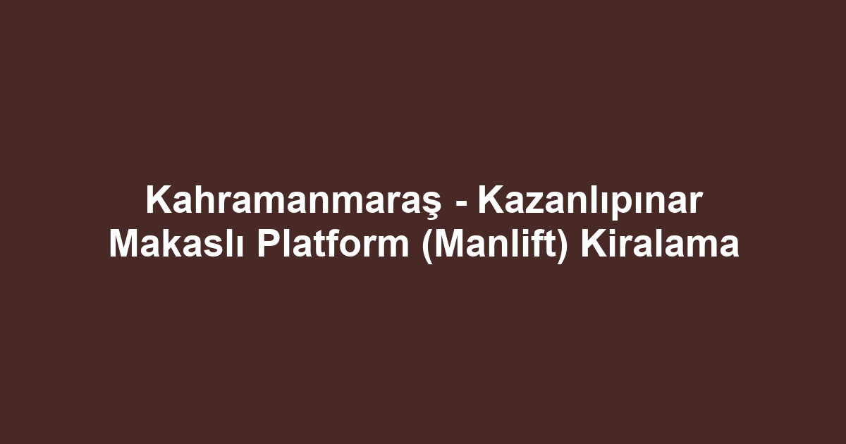 Kahramanmaraş - Kazanlıpınar Makaslı Platform (Manlift) Kiralama