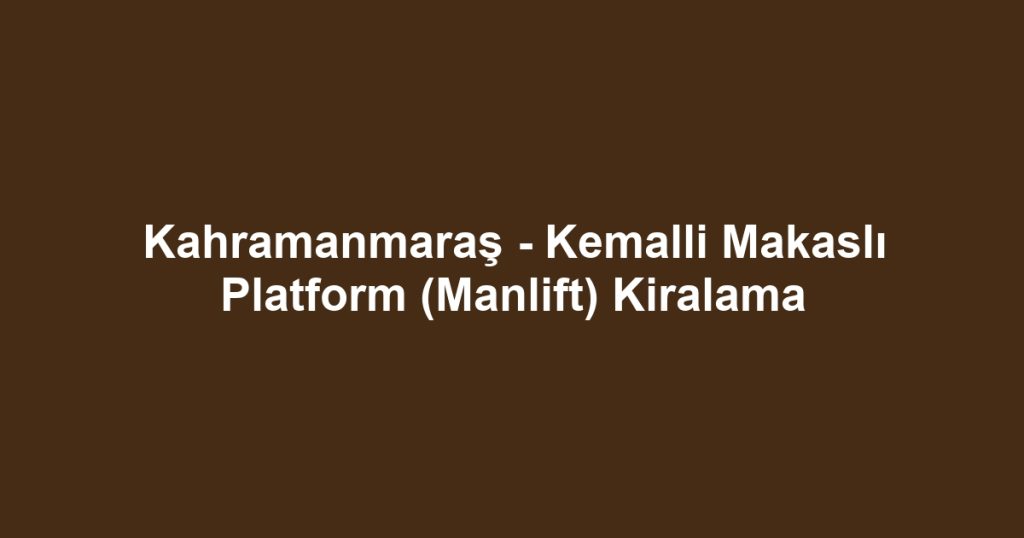 Kahramanmaraş - Kemalli Makaslı Platform (Manlift) Kiralama