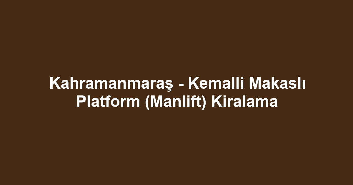 Kahramanmaraş - Kemalli Makaslı Platform (Manlift) Kiralama