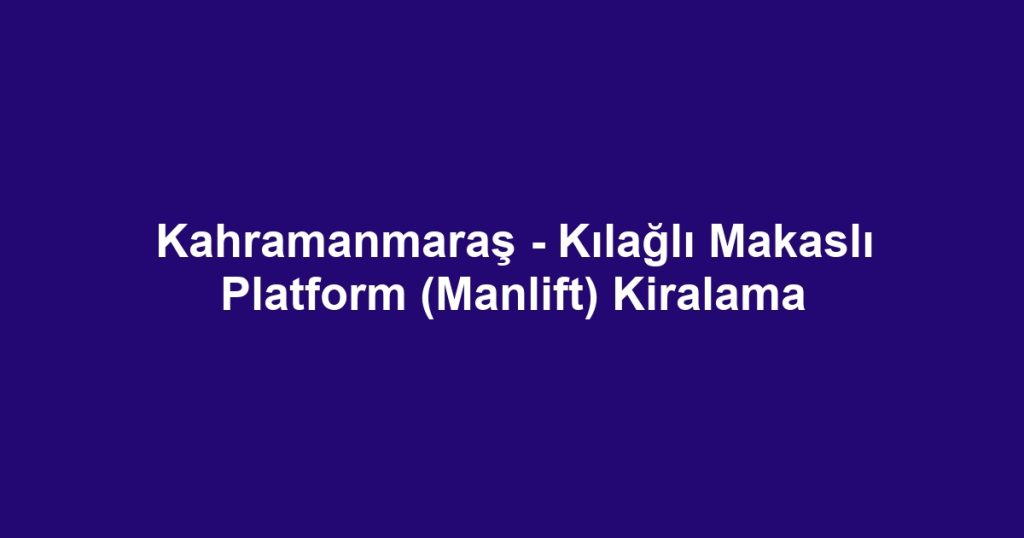 Kahramanmaraş - Kılağlı Makaslı Platform (Manlift) Kiralama