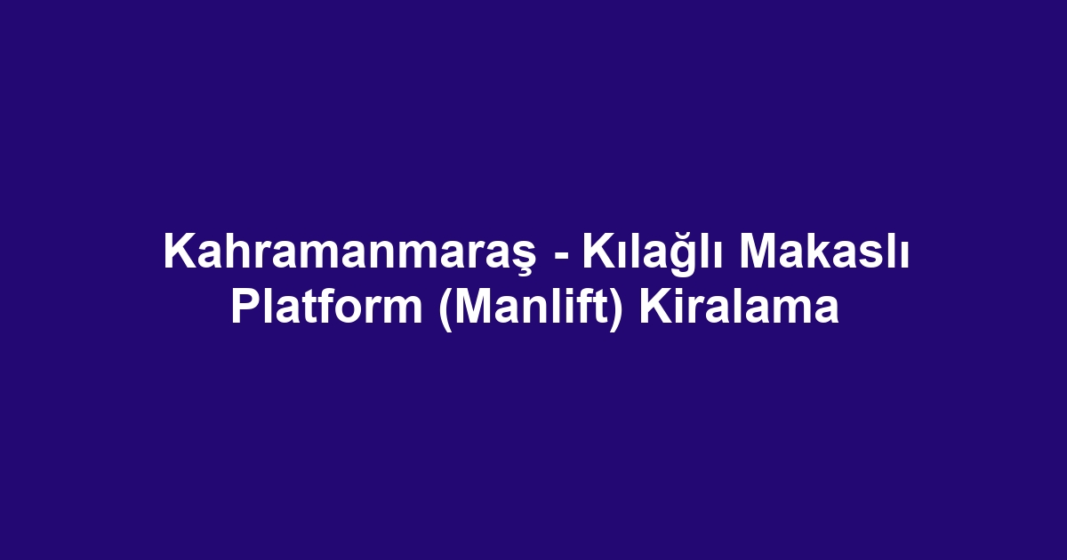 Kahramanmaraş - Kılağlı Makaslı Platform (Manlift) Kiralama