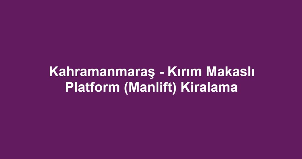 Kahramanmaraş - Kırım Makaslı Platform (Manlift) Kiralama