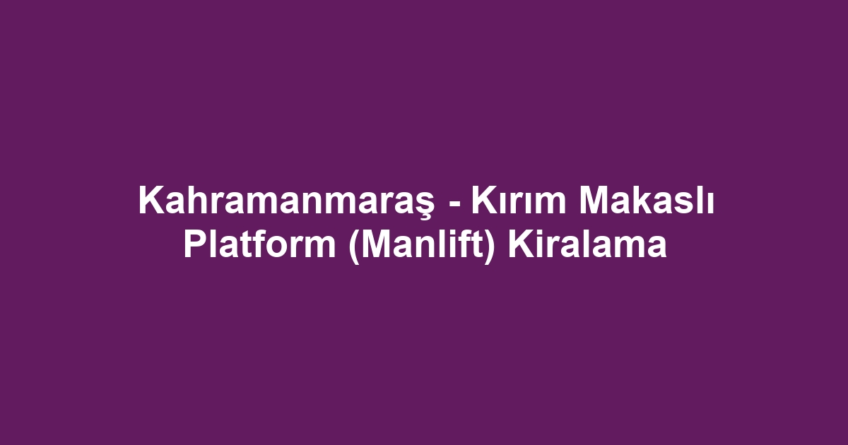 Kahramanmaraş - Kırım Makaslı Platform (Manlift) Kiralama