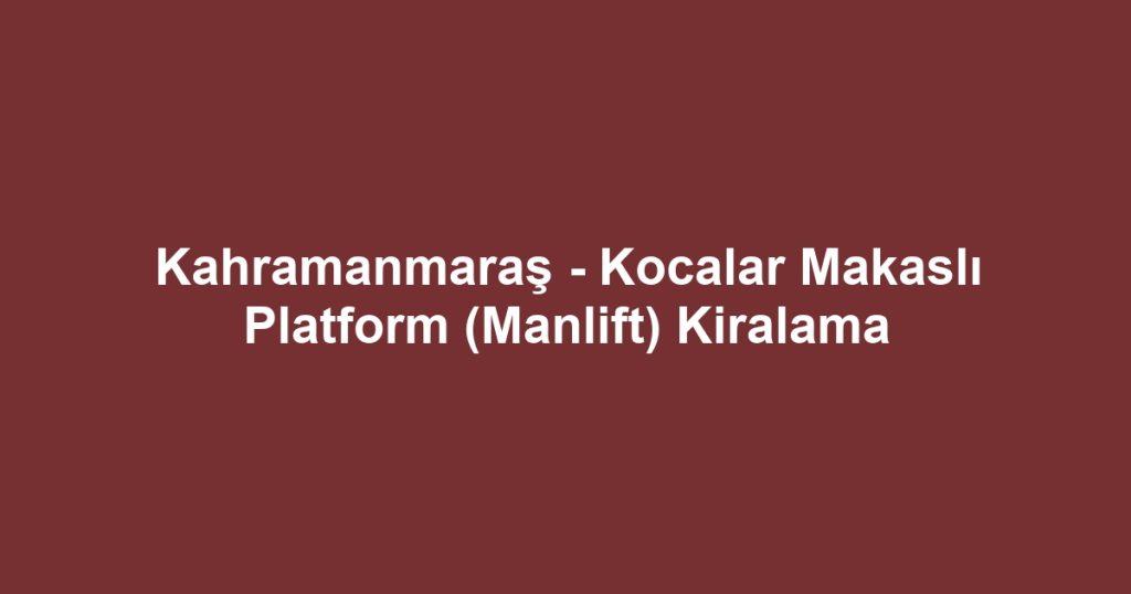 Kahramanmaraş - Kocalar Makaslı Platform (Manlift) Kiralama