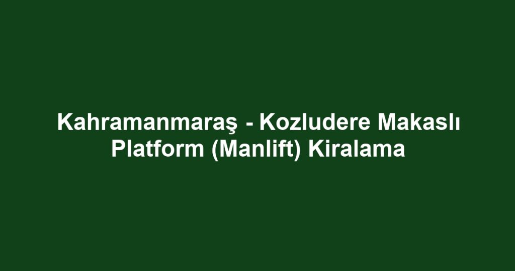 Kahramanmaraş - Kozludere Makaslı Platform (Manlift) Kiralama