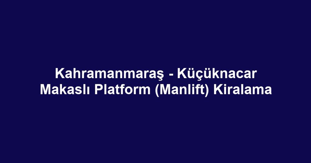 Kahramanmaraş - Küçüknacar Makaslı Platform (Manlift) Kiralama