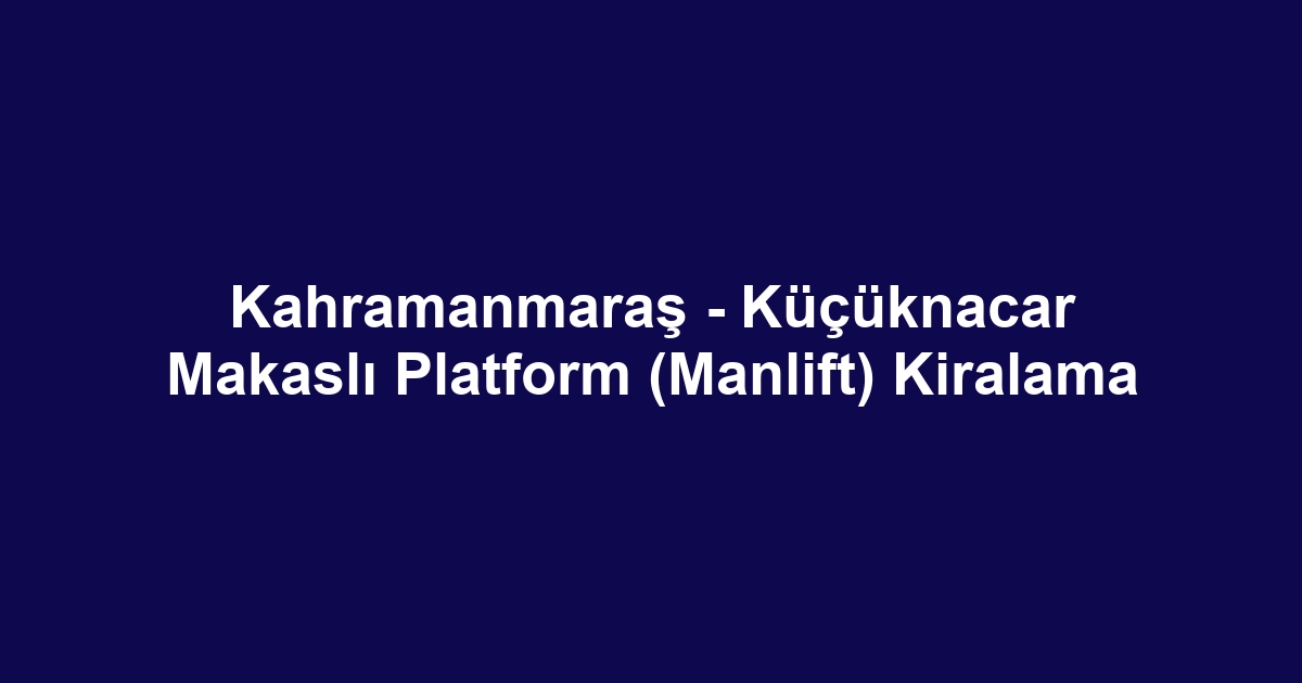 Kahramanmaraş - Küçüknacar Makaslı Platform (Manlift) Kiralama