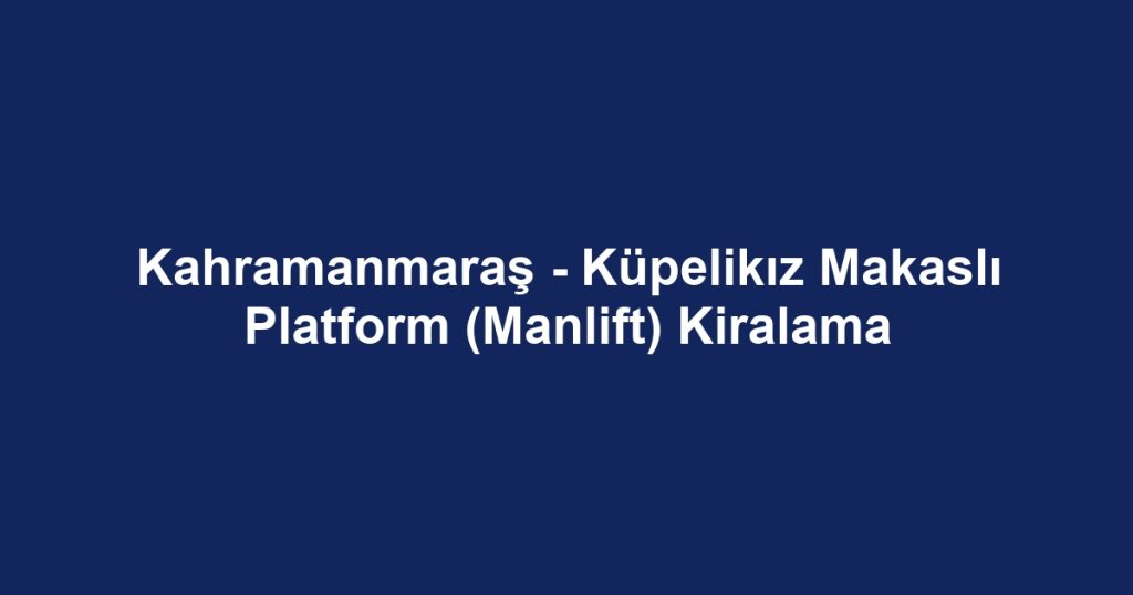 Kahramanmaraş - Küpelikız Makaslı Platform (Manlift) Kiralama
