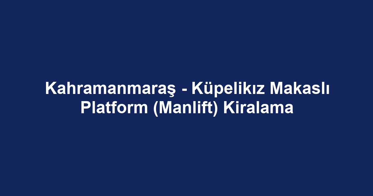 Kahramanmaraş - Küpelikız Makaslı Platform (Manlift) Kiralama