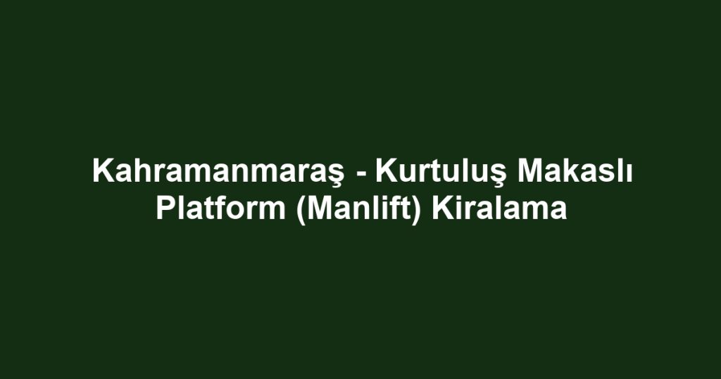 Kahramanmaraş - Kurtuluş Makaslı Platform (Manlift) Kiralama