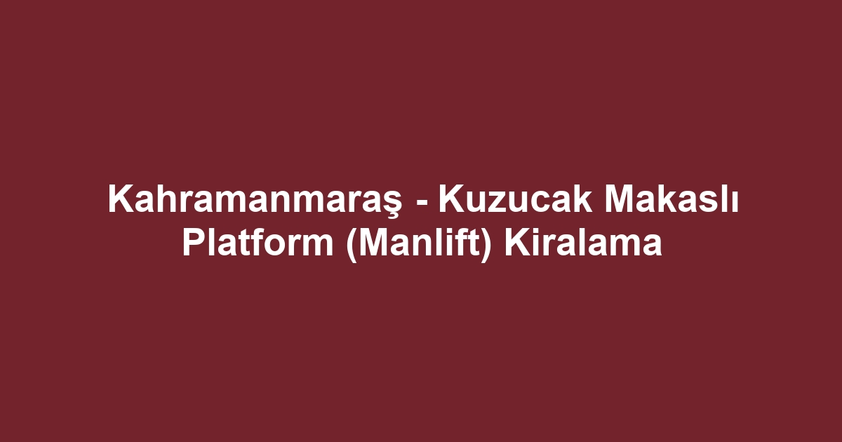 Kahramanmaraş - Kuzucak Makaslı Platform (Manlift) Kiralama