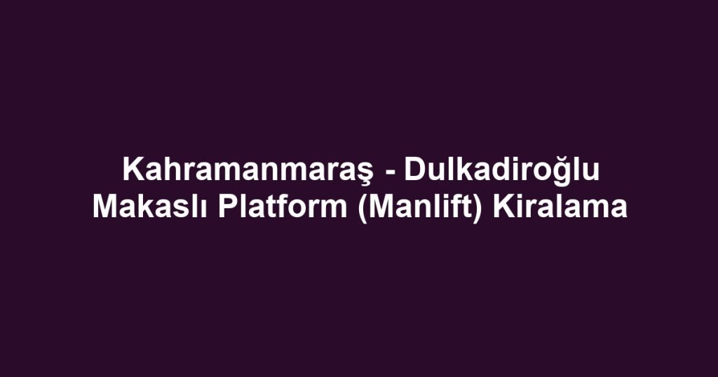 Kahramanmaraş - Dulkadiroğlu Makaslı Platform (Manlift) Kiralama