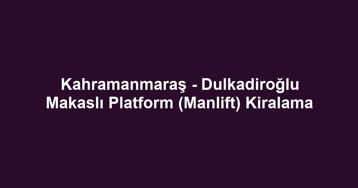 Kahramanmaraş - Dulkadiroğlu Makaslı Platform (Manlift) Kiralama