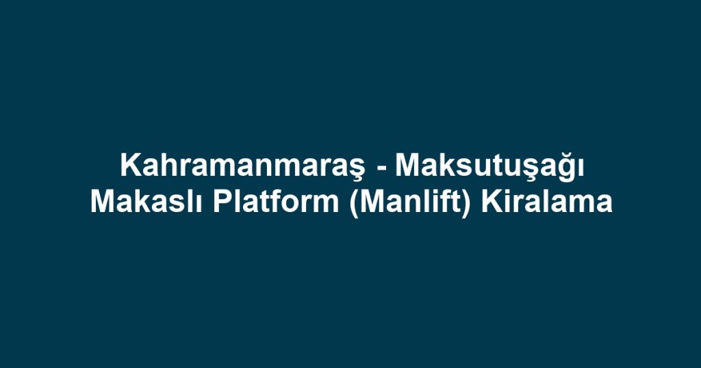 Kahramanmaraş - Maksutuşağı Makaslı Platform (Manlift) Kiralama