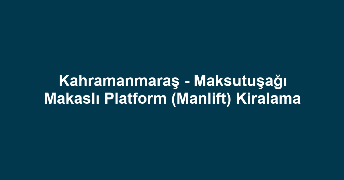 Kahramanmaraş - Maksutuşağı Makaslı Platform (Manlift) Kiralama